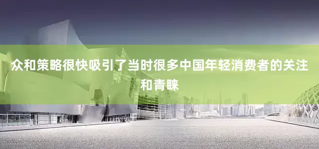 众和策略很快吸引了当时很多中国年轻消费者的关注和青睐