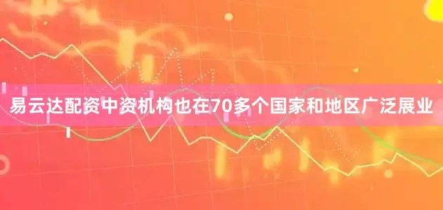 易云达配资中资机构也在70多个国家和地区广泛展业