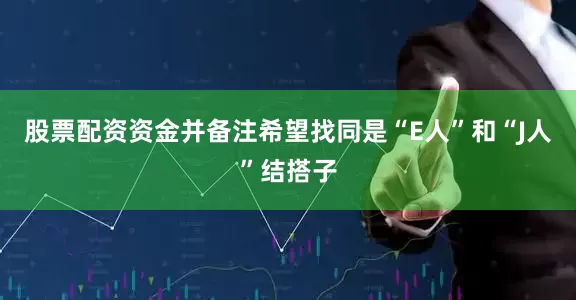 股票配资资金并备注希望找同是“E人”和“J人”结搭子