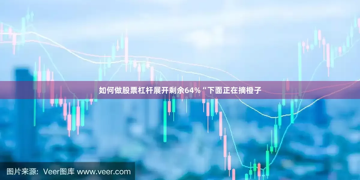 如何做股票杠杆展开剩余64%“下面正在摘橙子