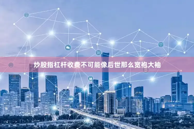 炒股指杠杆收费不可能像后世那么宽袍大袖