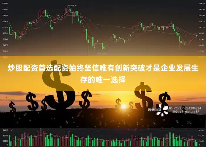 炒股配资首选配资始终坚信唯有创新突破才是企业发展生存的唯一选择