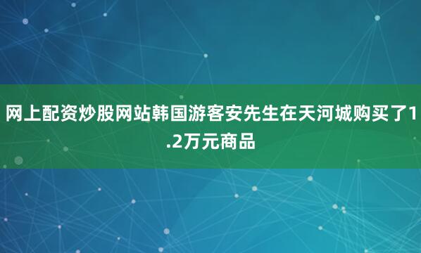 网上配资炒股网站韩国游客安先生在天河城购买了1.2万元商品