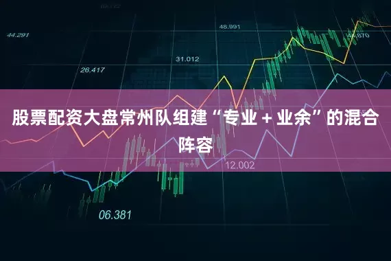 股票配资大盘常州队组建“专业＋业余”的混合阵容