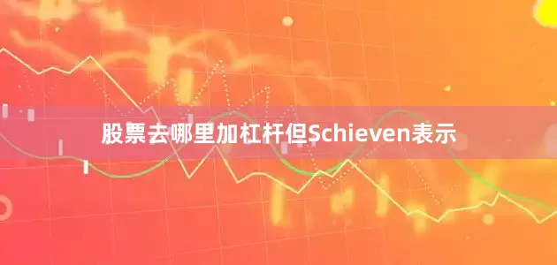 股票去哪里加杠杆但Schieven表示