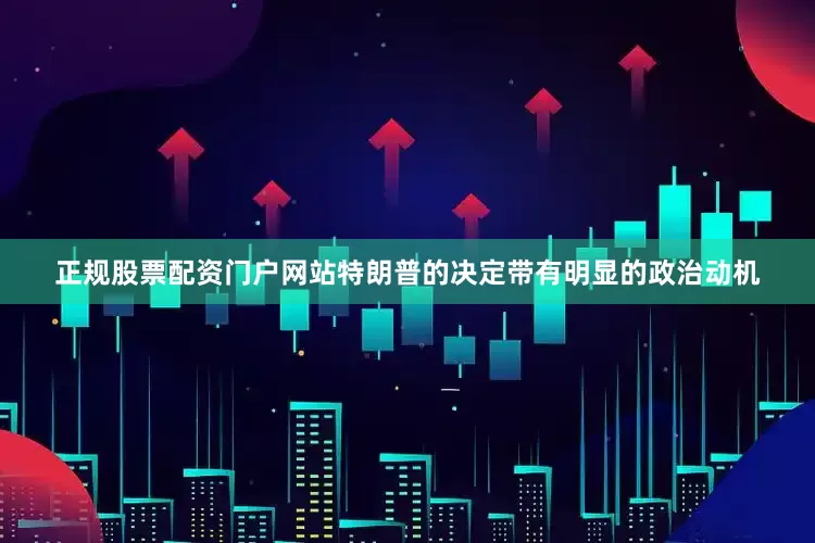 正规股票配资门户网站特朗普的决定带有明显的政治动机