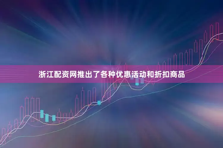 浙江配资网推出了各种优惠活动和折扣商品