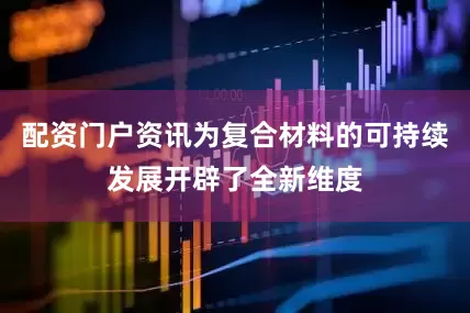 配资门户资讯为复合材料的可持续发展开辟了全新维度