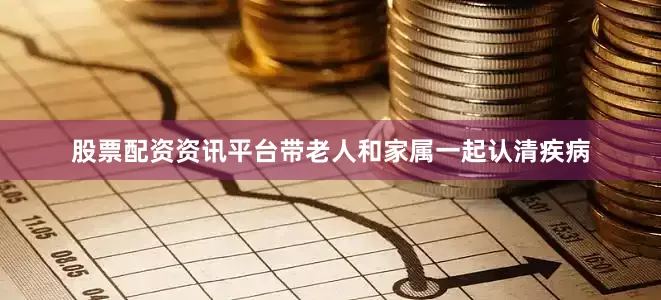 股票配资资讯平台带老人和家属一起认清疾病