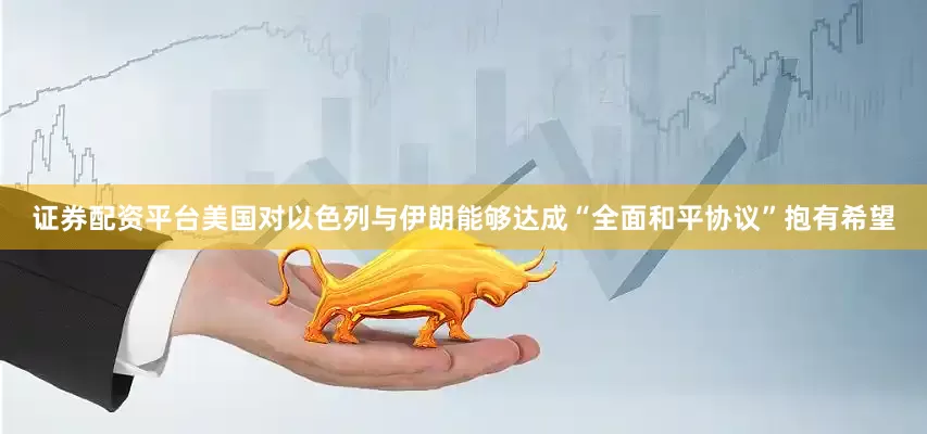 证券配资平台美国对以色列与伊朗能够达成“全面和平协议”抱有希望