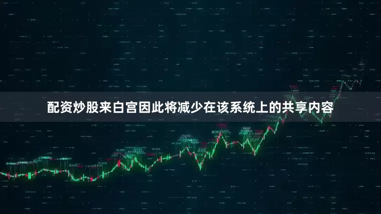配资炒股来白宫因此将减少在该系统上的共享内容