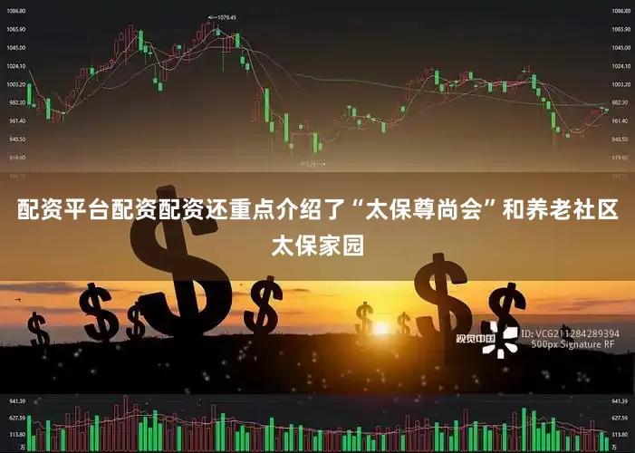 配资平台配资配资还重点介绍了“太保尊尚会”和养老社区太保家园