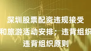 深圳股票配资违规接受宴请和旅游活动安排；违背组织原则