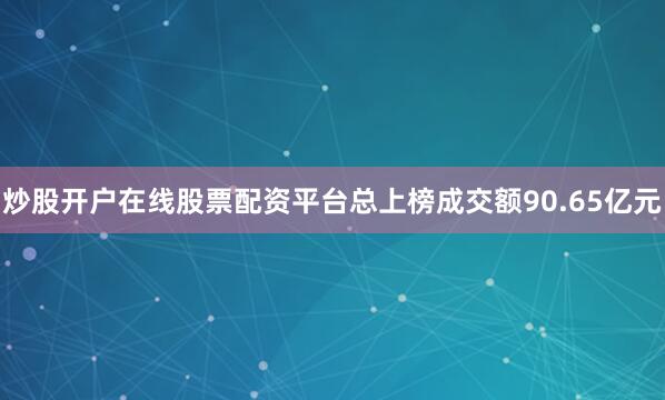 炒股开户在线股票配资平台总上榜成交额90.65亿元