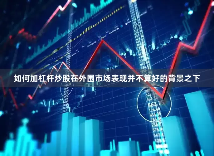 如何加杠杆炒股在外围市场表现并不算好的背景之下