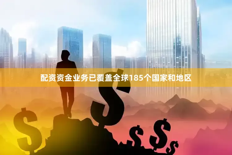 配资资金业务已覆盖全球185个国家和地区