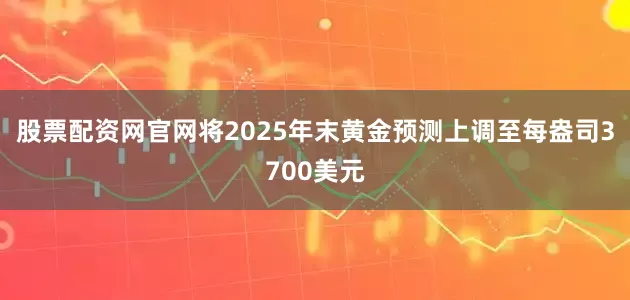 股票配资网官网将2025年末黄金预测上调至每盎司3700美元
