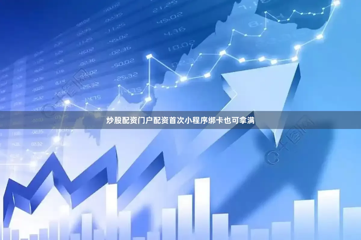 炒股配资门户配资首次小程序绑卡也可拿满