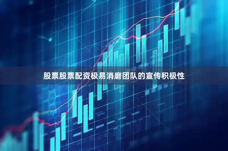股票股票配资极易消磨团队的宣传积极性