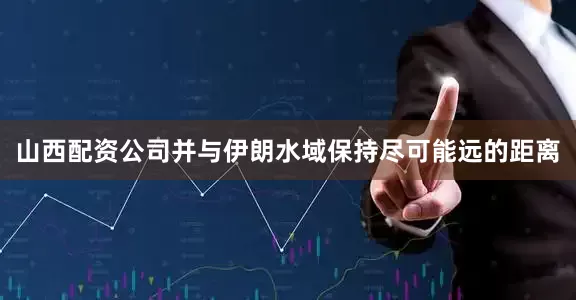 山西配资公司并与伊朗水域保持尽可能远的距离