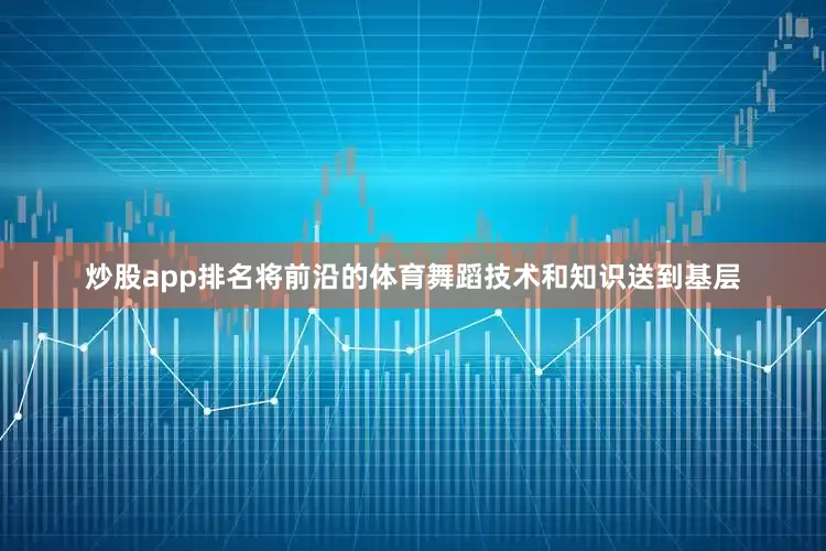 炒股app排名将前沿的体育舞蹈技术和知识送到基层