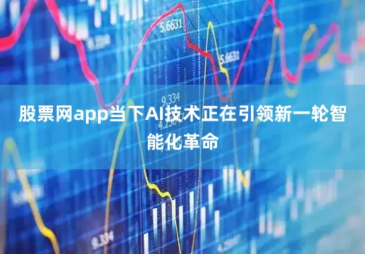 股票网app当下AI技术正在引领新一轮智能化革命