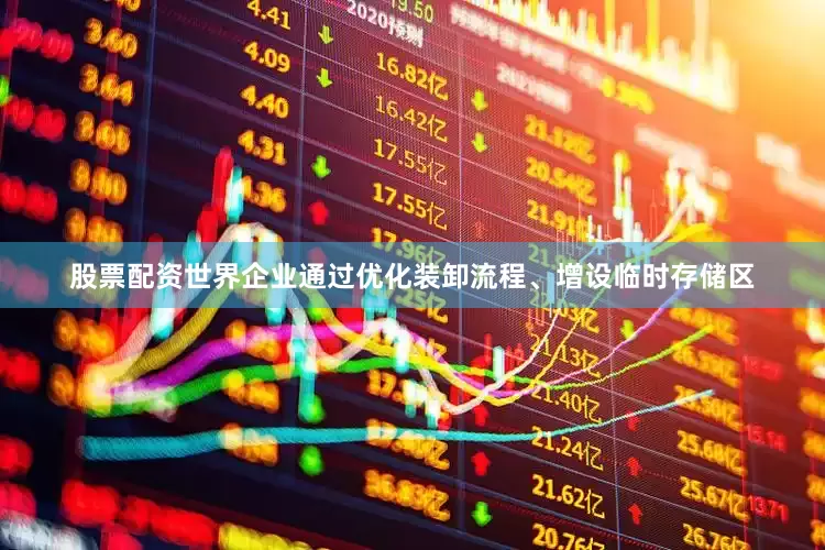 股票配资世界企业通过优化装卸流程、增设临时存储区
