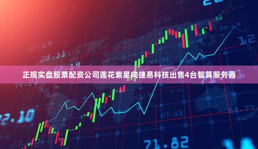 正规实盘股票配资公司莲花紫星向捷易科技出售4台智算服务器