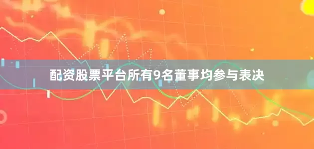 配资股票平台所有9名董事均参与表决