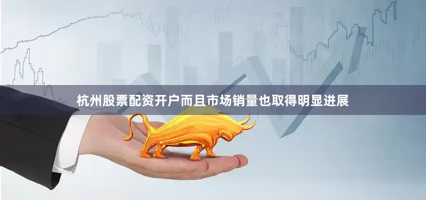 杭州股票配资开户而且市场销量也取得明显进展