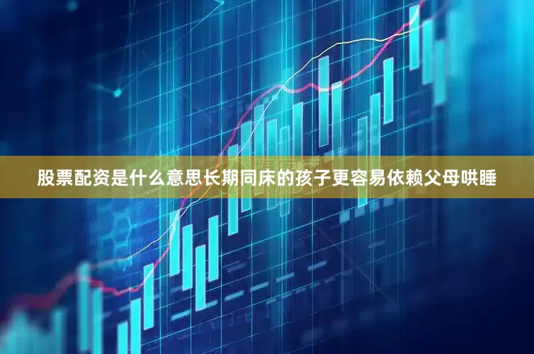 股票配资是什么意思长期同床的孩子更容易依赖父母哄睡