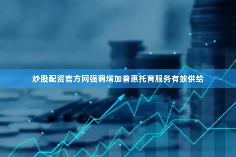 炒股配资官方网强调增加普惠托育服务有效供给