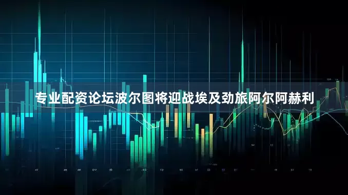 专业配资论坛波尔图将迎战埃及劲旅阿尔阿赫利