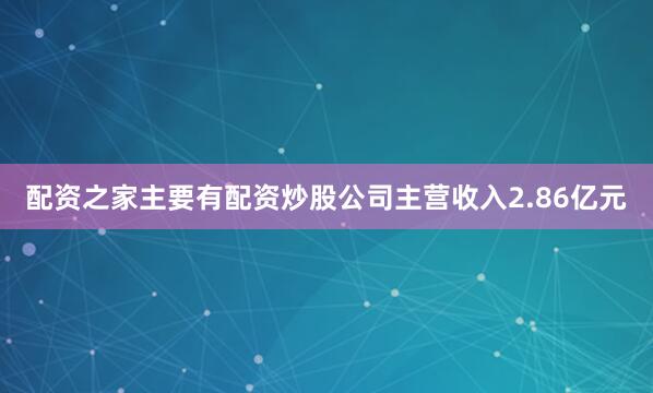 配资之家主要有配资炒股公司主营收入2.86亿元