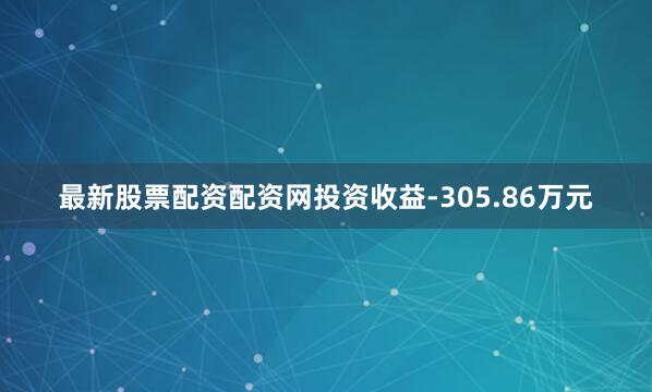最新股票配资配资网投资收益-305.86万元