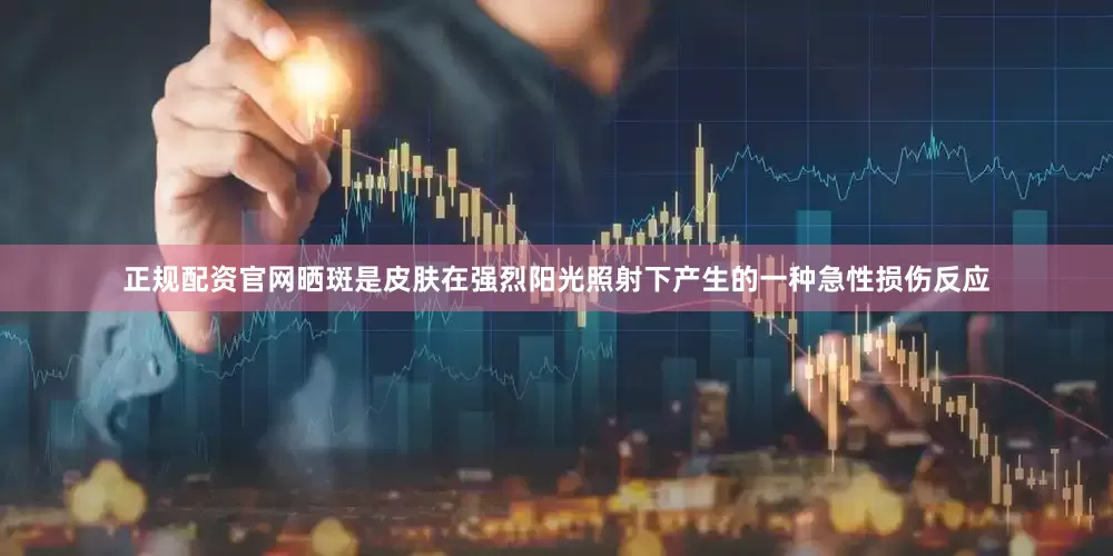 正规配资官网晒斑是皮肤在强烈阳光照射下产生的一种急性损伤反应