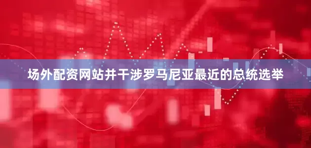 场外配资网站并干涉罗马尼亚最近的总统选举