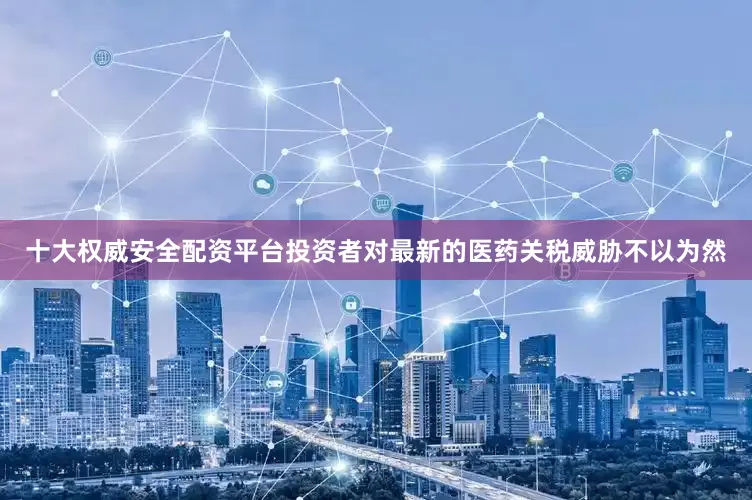 十大权威安全配资平台投资者对最新的医药关税威胁不以为然