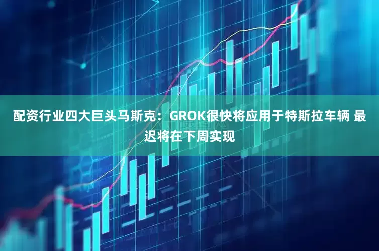 配资行业四大巨头马斯克：GROK很快将应用于特斯拉车辆 最迟将在下周实现