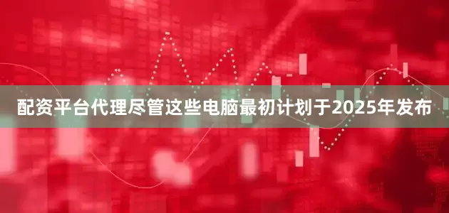 配资平台代理尽管这些电脑最初计划于2025年发布