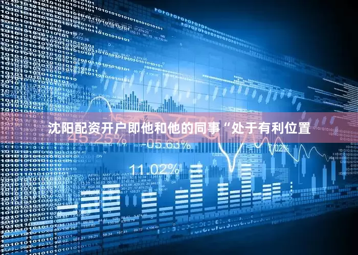 沈阳配资开户即他和他的同事“处于有利位置