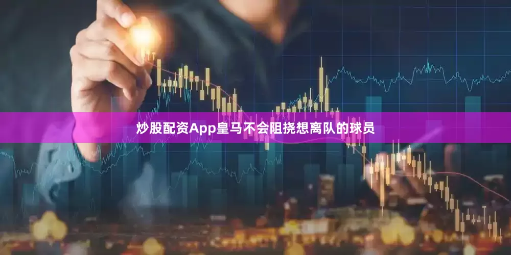 炒股配资App皇马不会阻挠想离队的球员
