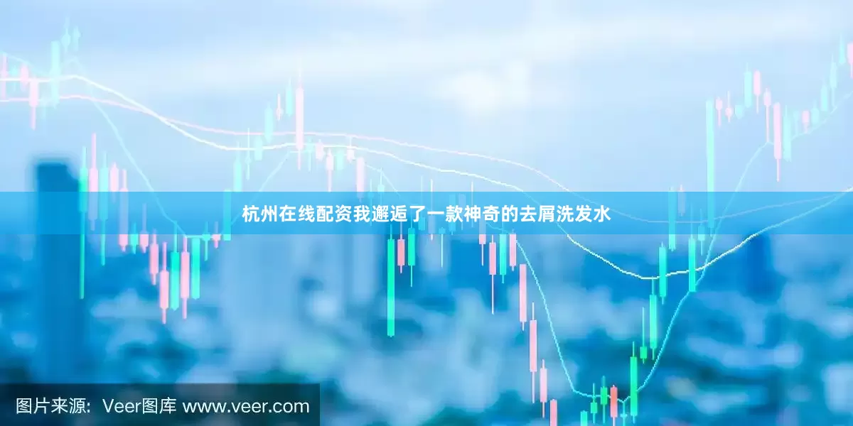 杭州在线配资我邂逅了一款神奇的去屑洗发水