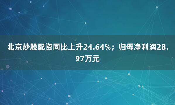 北京炒股配资同比上升24.64%；归母净利润28.97万元