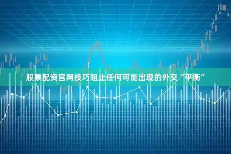 股票配资官网技巧阻止任何可能出现的外交“平衡”