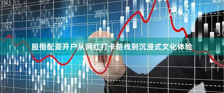 股指配资开户从网红打卡路线到沉浸式文化体验