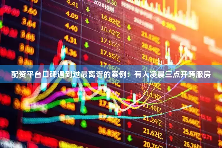 配资平台口碑遇到过最离谱的案例：有人凌晨三点开跨服房