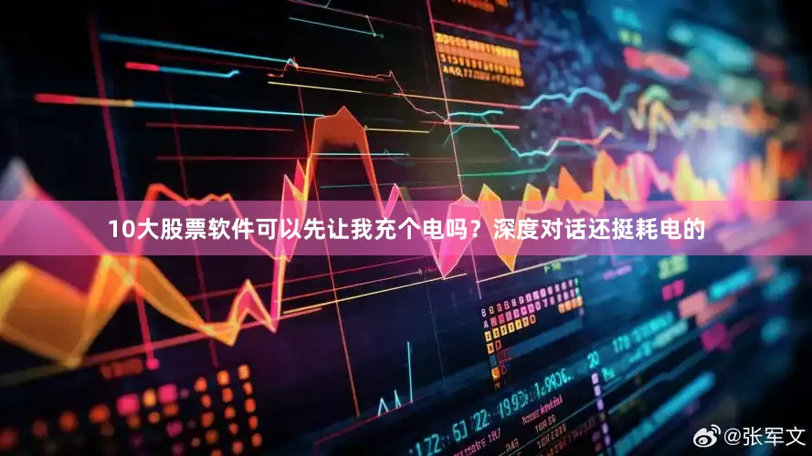 10大股票软件可以先让我充个电吗？深度对话还挺耗电的
