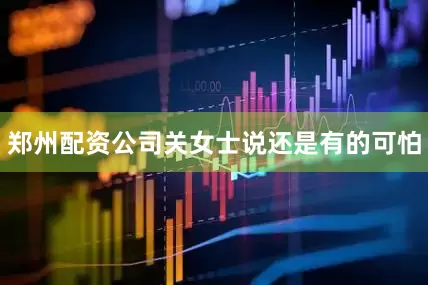 郑州配资公司关女士说还是有的可怕