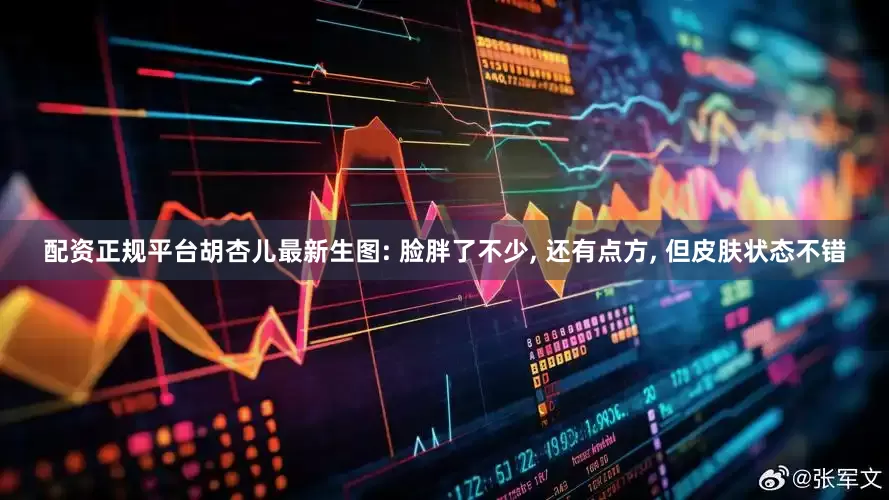配资正规平台胡杏儿最新生图: 脸胖了不少, 还有点方, 但皮肤状态不错